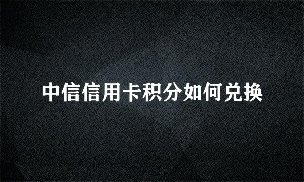 中信信用卡积分如何兑换