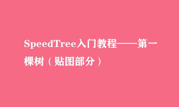SpeedTree入门教程——第一棵树（贴图部分）