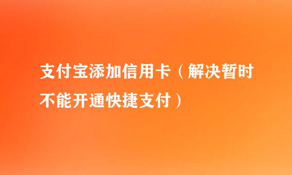 支付宝添加信用卡（解决暂时不能开通快捷支付）