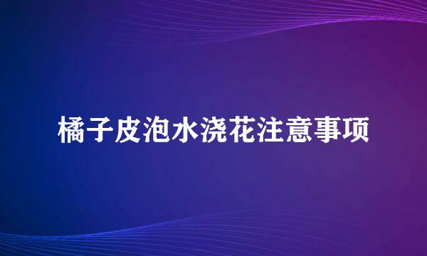橘子皮泡水浇花注意事项