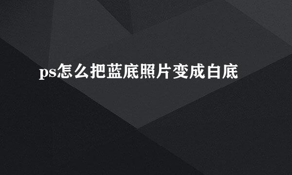 ps怎么把蓝底照片变成白底
