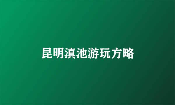 昆明滇池游玩方略