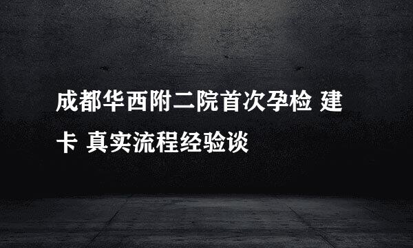 成都华西附二院首次孕检 建卡 真实流程经验谈
