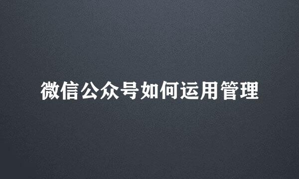 微信公众号如何运用管理