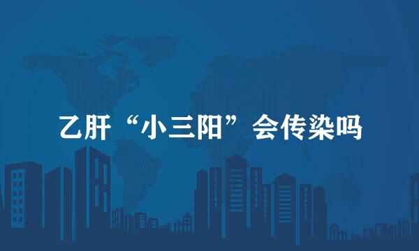 乙肝“小三阳”会传染吗