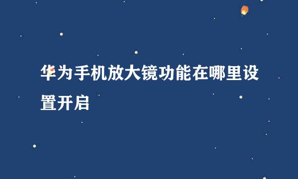 华为手机放大镜功能在哪里设置开启