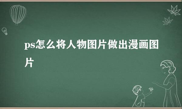 ps怎么将人物图片做出漫画图片