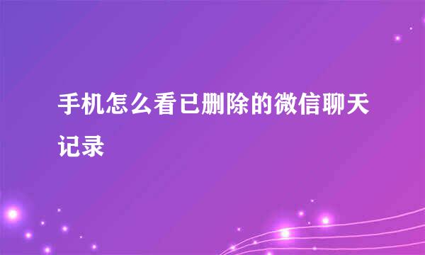 手机怎么看已删除的微信聊天记录