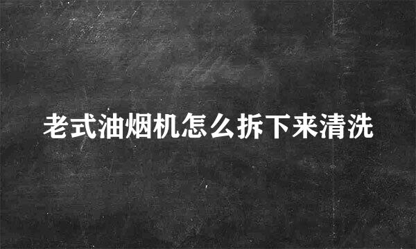 老式油烟机怎么拆下来清洗