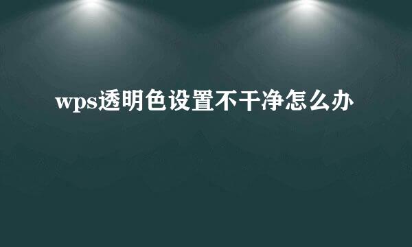wps透明色设置不干净怎么办