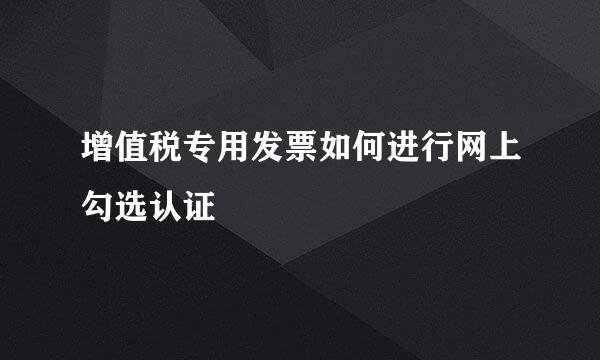 增值税专用发票如何进行网上勾选认证