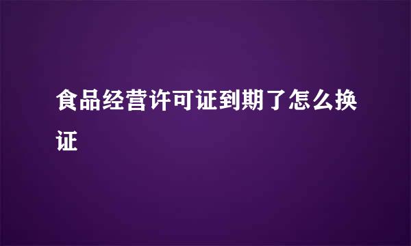 食品经营许可证到期了怎么换证