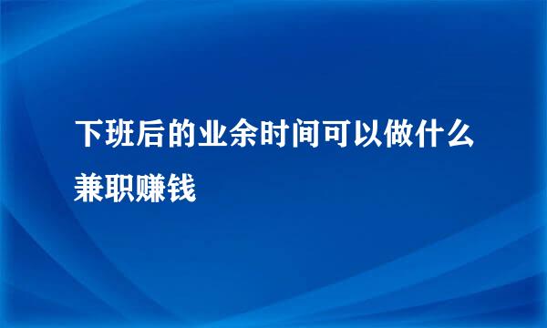下班后的业余时间可以做什么兼职赚钱