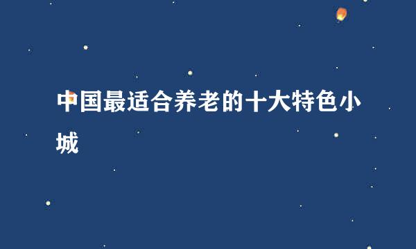 中国最适合养老的十大特色小城