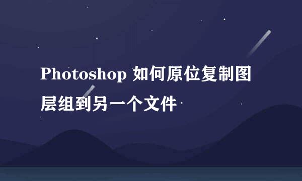 Photoshop 如何原位复制图层组到另一个文件