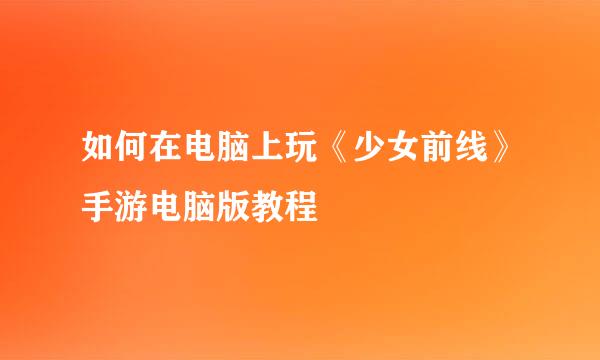 如何在电脑上玩《少女前线》手游电脑版教程