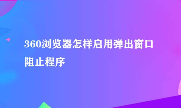 360浏览器怎样启用弹出窗口阻止程序