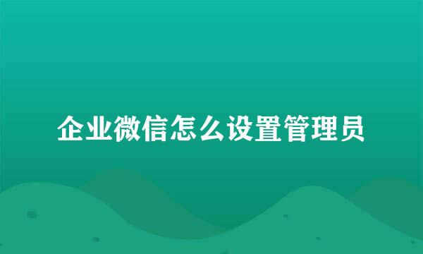 企业微信怎么设置管理员