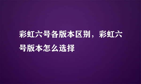 彩虹六号各版本区别，彩虹六号版本怎么选择