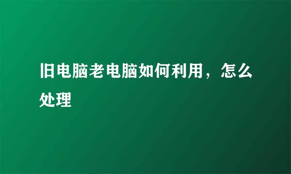 旧电脑老电脑如何利用,怎么处理