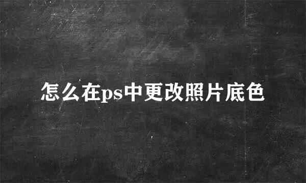怎么在ps中更改照片底色