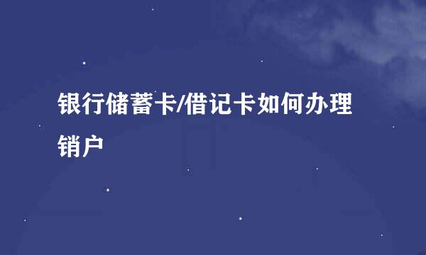 银行储蓄卡/借记卡如何办理销户