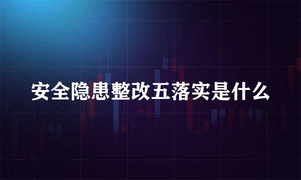 安全隐患整改五落实是什么