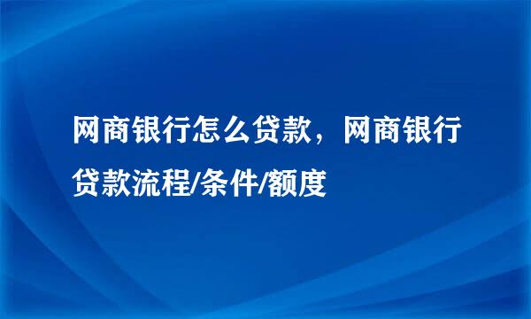 网商银行怎么贷款，网商银行贷款流程/条件/额度
