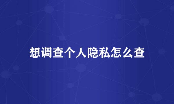 想调查个人隐私怎么查