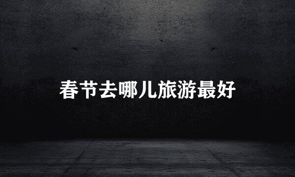 春节去哪儿旅游最好