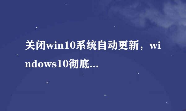 关闭win10系统自动更新，windows10彻底关闭自动更新