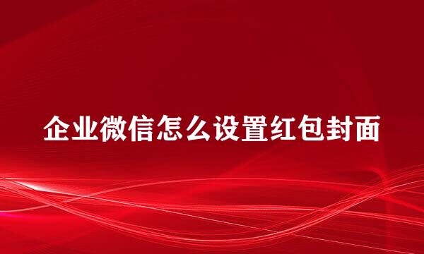企业微信怎么设置红包封面