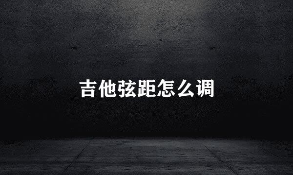 吉他弦距怎么调