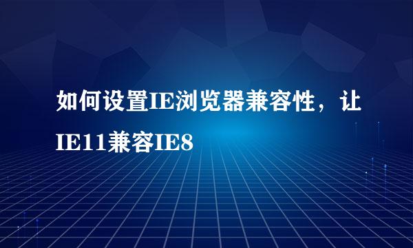 如何设置IE浏览器兼容性，让IE11兼容IE8