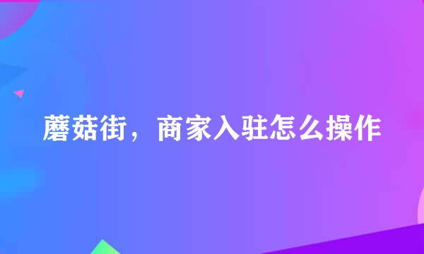 蘑菇街，商家入驻怎么操作