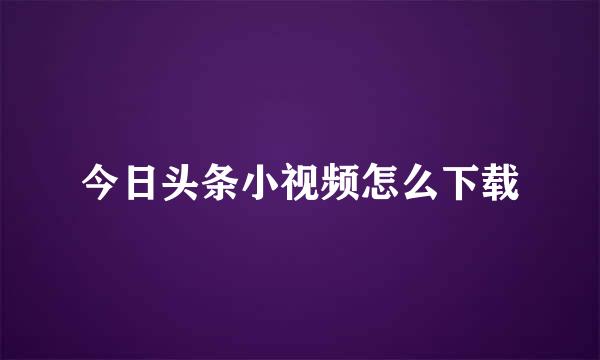 今日头条小视频怎么下载