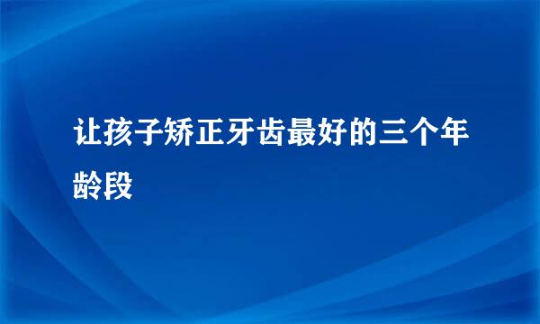 让孩子矫正牙齿最好的三个年龄段
