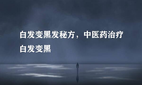 白发变黑发秘方，中医药治疗白发变黑