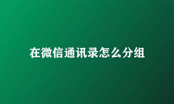 在微信通讯录怎么分组