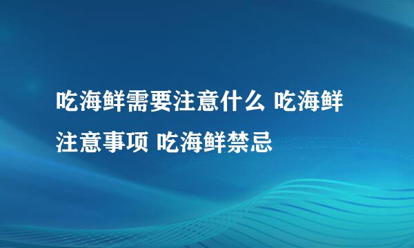 吃海鲜需要注意什么 吃海鲜注意事项 吃海鲜禁忌