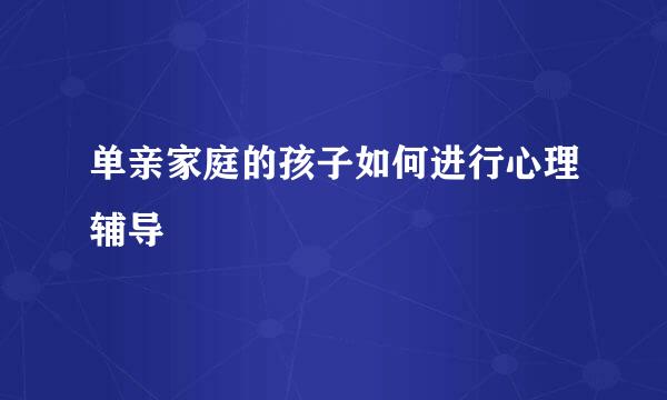 单亲家庭的孩子如何进行心理辅导