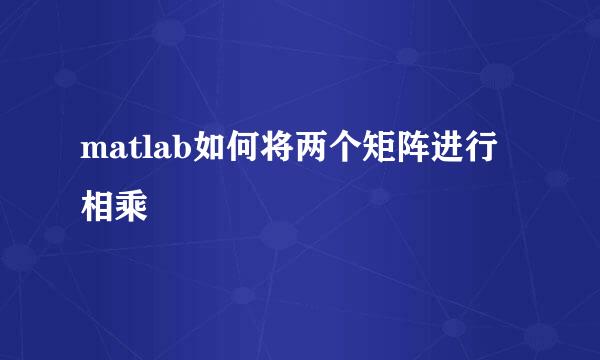 matlab如何将两个矩阵进行相乘