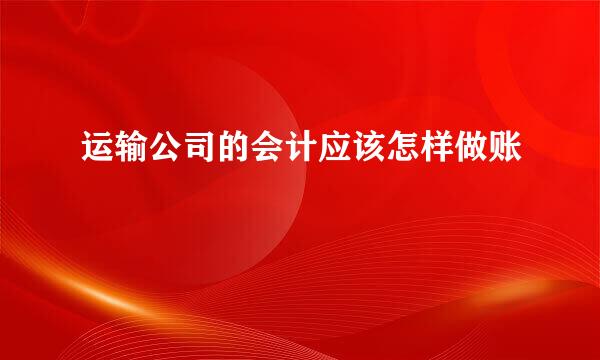 运输公司的会计应该怎样做账
