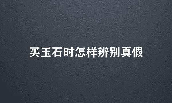 买玉石时怎样辨别真假