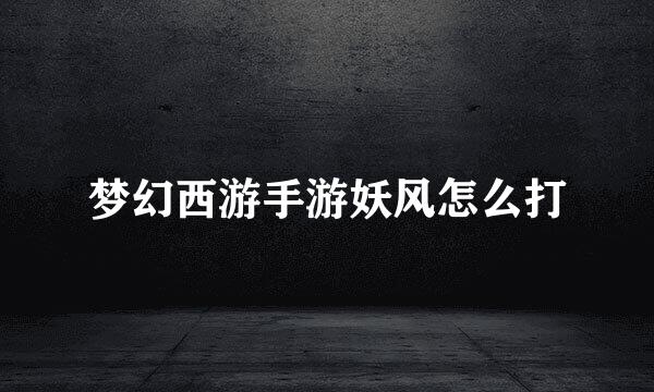 梦幻西游手游妖风怎么打