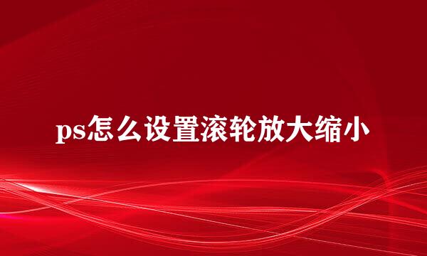 ps怎么设置滚轮放大缩小