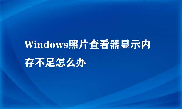 Windows照片查看器显示内存不足怎么办