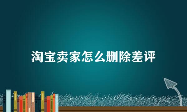 淘宝卖家怎么删除差评