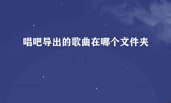 唱吧导出的歌曲在哪个文件夹