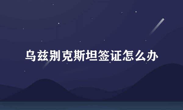 乌兹别克斯坦签证怎么办